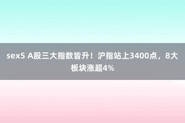 sex5 A股三大指数皆升！沪指站上3400点，8大板块涨超4%