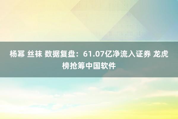 杨幂 丝袜 数据复盘：61.07亿净流入证券 龙虎榜抢筹中国软件