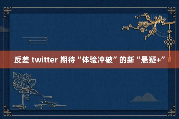 反差 twitter 期待“体验冲破”的新“悬疑+”