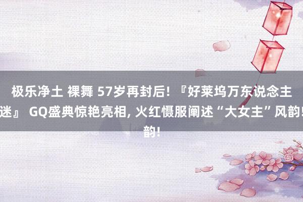 极乐净土 裸舞 57岁再封后! 『好莱坞万东说念主迷』 GQ盛典惊艳亮相， 火红慑服阐述“大女主”风韵!