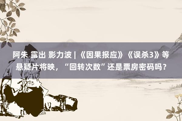 阿朱 露出 影力波 | 《因果报应》《误杀3》等悬疑片将映，“回转次数”还是票房密码吗？