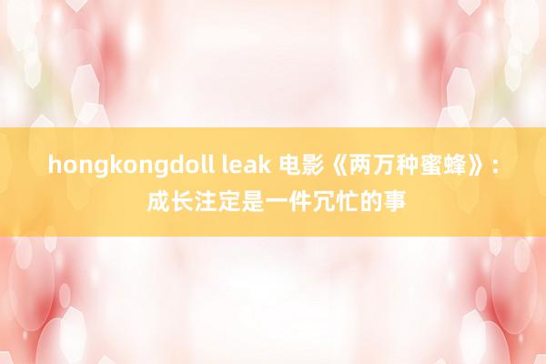 hongkongdoll leak 电影《两万种蜜蜂》: 成长注定是一件冗忙的事