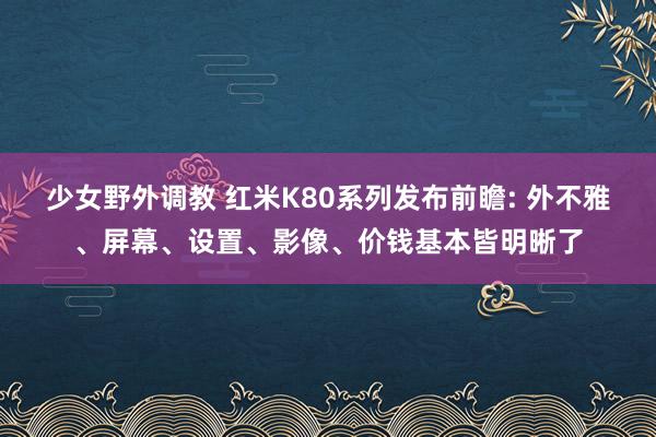 少女野外调教 红米K80系列发布前瞻: 外不雅、屏幕、设置、影像、价钱基本皆明晰了