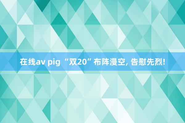 在线av pig “双20”布阵漫空， 告慰先烈!