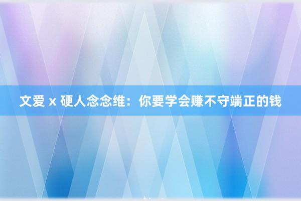 文爱 x 硬人念念维：你要学会赚不守端正的钱