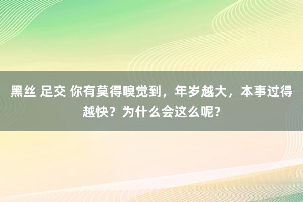 黑丝 足交 你有莫得嗅觉到，年岁越大，本事过得越快？为什么会这么呢？