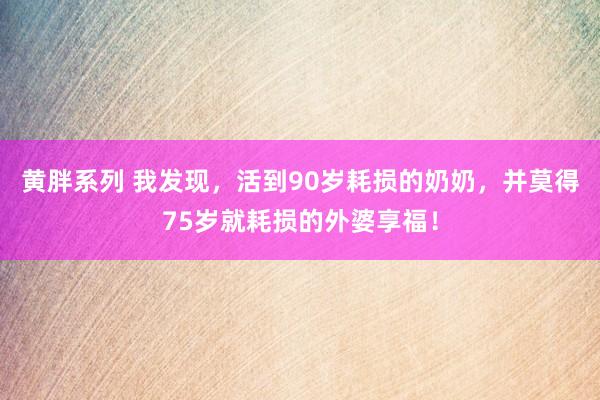 黄胖系列 我发现，活到90岁耗损的奶奶，并莫得75岁就耗损的外婆享福！