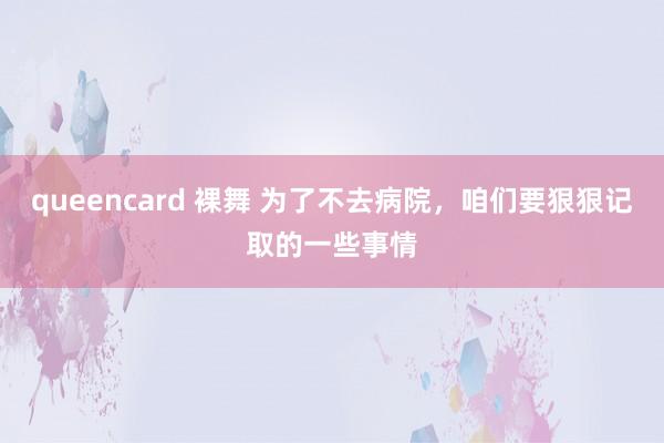 queencard 裸舞 为了不去病院，咱们要狠狠记取的一些事情