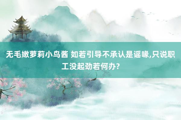 无毛嫩萝莉小鸟酱 如若引导不承认是谣喙，只说职工没起劲若何办?