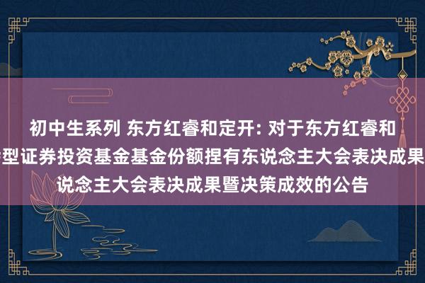 初中生系列 东方红睿和定开: 对于东方红睿和三年如期绽放搀杂型证券投资基金基金份额捏有东说念主大会表决成果暨决策成效的公告