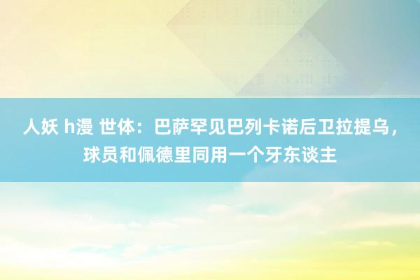 人妖 h漫 世体：巴萨罕见巴列卡诺后卫拉提乌，球员和佩德里同用一个牙东谈主