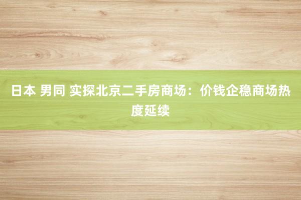 日本 男同 实探北京二手房商场：价钱企稳商场热度延续