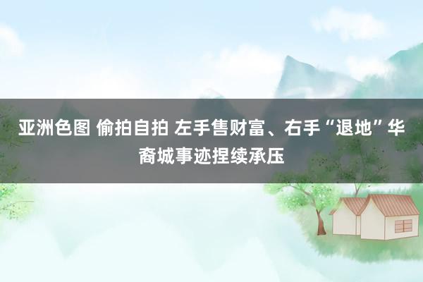 亚洲色图 偷拍自拍 左手售财富、右手“退地”华裔城事迹捏续承压