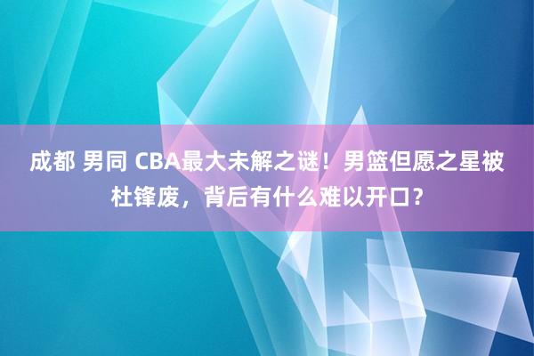 成都 男同 CBA最大未解之谜！男篮但愿之星被杜锋废，背后有什么难以开口？