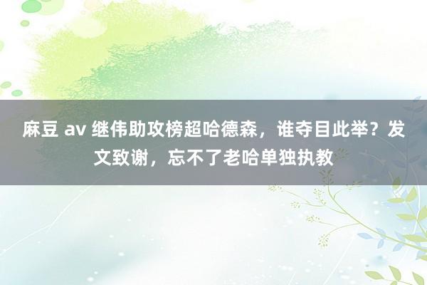 麻豆 av 继伟助攻榜超哈德森，谁夺目此举？发文致谢，忘不了老哈单独执教