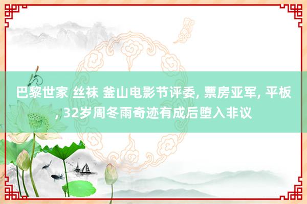 巴黎世家 丝袜 釜山电影节评委， 票房亚军， 平板， 32岁周冬雨奇迹有成后堕入非议