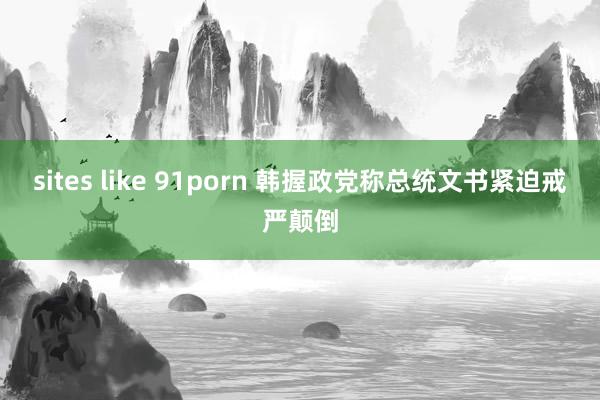 sites like 91porn 韩握政党称总统文书紧迫戒严颠倒