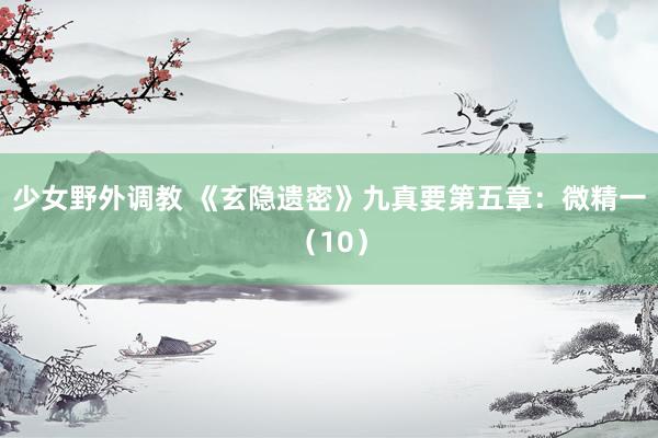 少女野外调教 《玄隐遗密》九真要第五章：微精一（10）