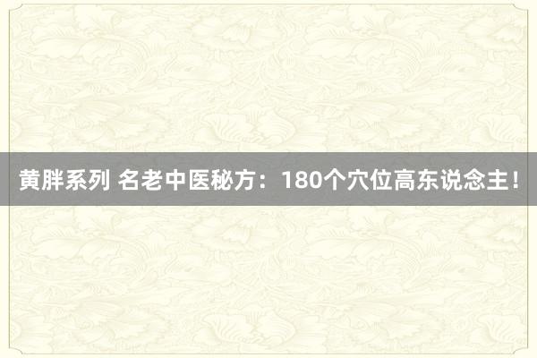 黄胖系列 名老中医秘方：180个穴位高东说念主！