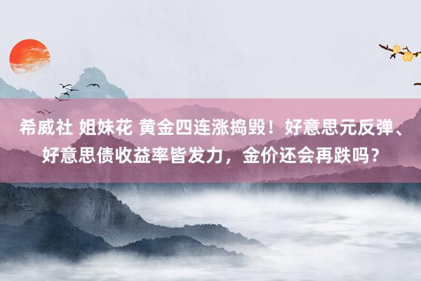 希威社 姐妹花 黄金四连涨捣毁！好意思元反弹、好意思债收益率皆发力，金价还会再跌吗？