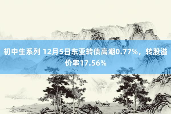 初中生系列 12月5日东亚转债高潮0.77%，转股溢价率17.56%