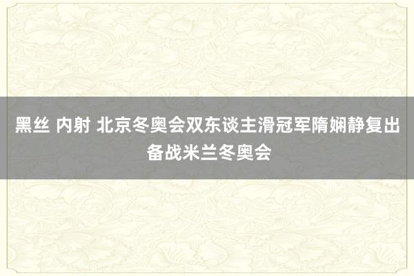 黑丝 内射 北京冬奥会双东谈主滑冠军隋娴静复出 备战米兰冬奥会