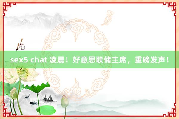 sex5 chat 凌晨！好意思联储主席，重磅发声！