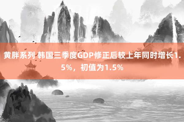 黄胖系列 韩国三季度GDP修正后较上年同时增长1.5%，初值为1.5%