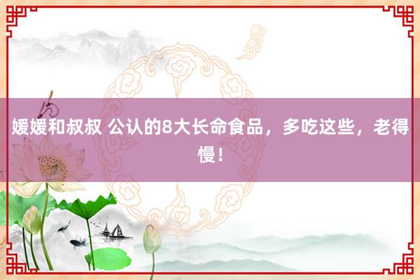 媛媛和叔叔 公认的8大长命食品，多吃这些，老得慢！