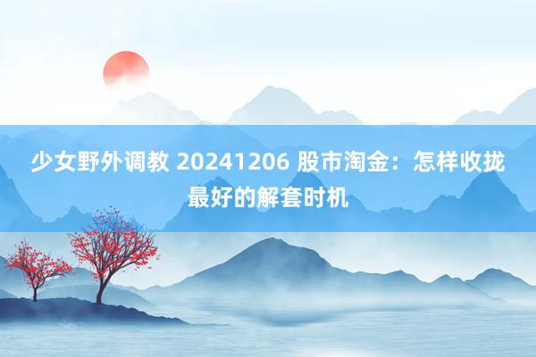 少女野外调教 20241206 股市淘金：怎样收拢最好的解套时机