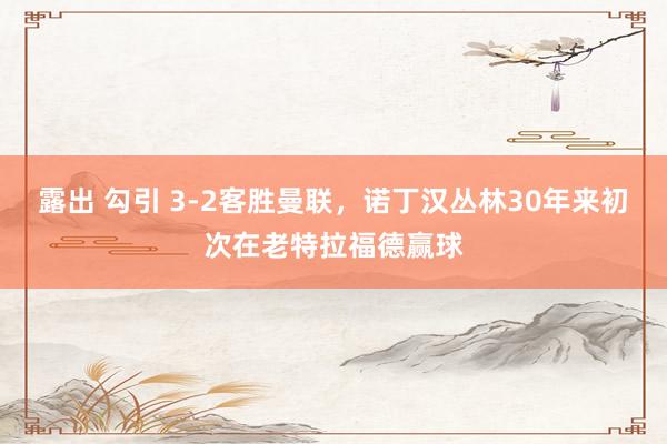 露出 勾引 3-2客胜曼联，诺丁汉丛林30年来初次在老特拉福德赢球