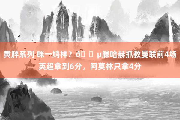 黄胖系列 咪一鸠样？😵滕哈赫抓教曼联前4场英超拿到6分，阿莫林只拿4分