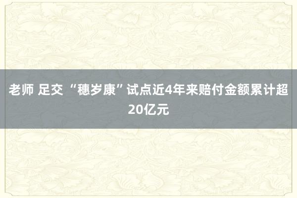 老师 足交 “穗岁康”试点近4年来赔付金额累计超20亿元