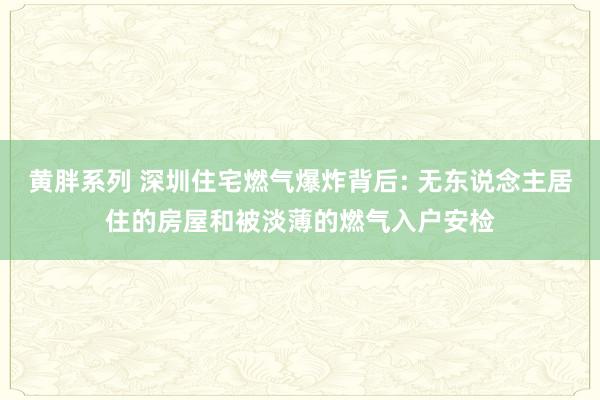 黄胖系列 深圳住宅燃气爆炸背后: 无东说念主居住的房屋和被淡薄的燃气入户安检