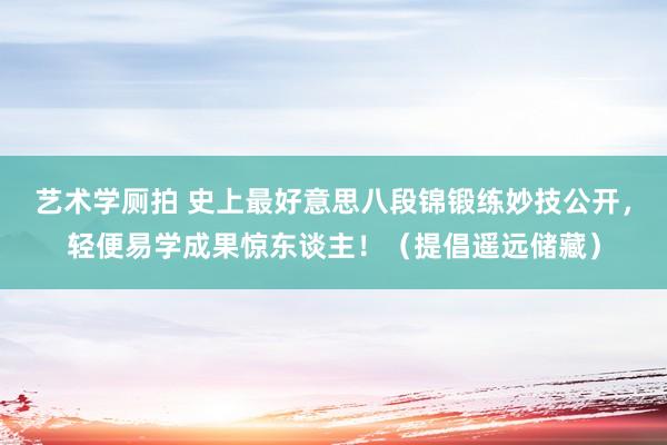 艺术学厕拍 史上最好意思八段锦锻练妙技公开，轻便易学成果惊东谈主！（提倡遥远储藏）