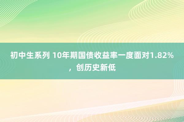 初中生系列 10年期国债收益率一度面对1.82%，创历史新低