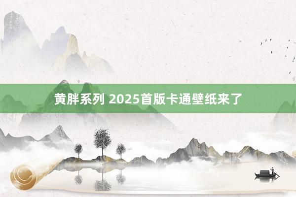 黄胖系列 2025首版卡通壁纸来了