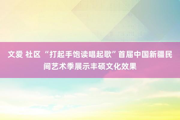 文爱 社区 “打起手饱读唱起歌”首届中国新疆民间艺术季展示丰硕文化效果