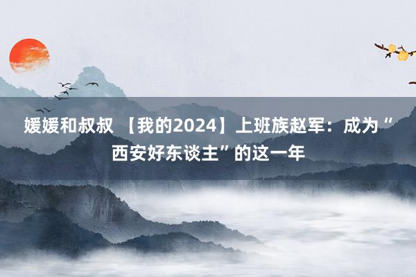 媛媛和叔叔 【我的2024】上班族赵军：成为“西安好东谈主”的这一年