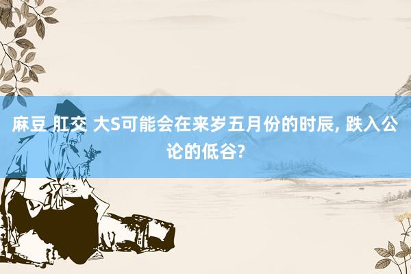 麻豆 肛交 大S可能会在来岁五月份的时辰， 跌入公论的低谷?