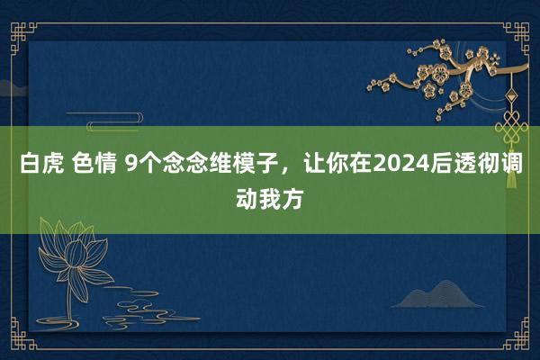 白虎 色情 9个念念维模子，让你在2024后透彻调动我方