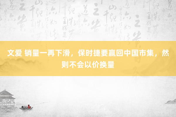 文爱 销量一再下滑，保时捷要赢回中国市集，然则不会以价换量