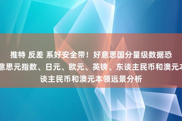 推特 反差 系好安全带！好意思国分量级数据恐烽火行情 好意思元指数、日元、欧元、英镑、东谈主民币和澳元本领远景分析