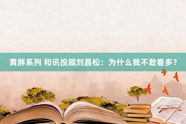 黄胖系列 和讯投顾刘昌松：为什么我不敢看多？