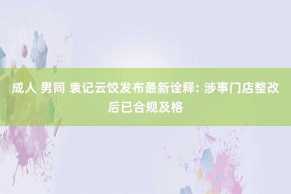 成人 男同 袁记云饺发布最新诠释: 涉事门店整改后已合规及格