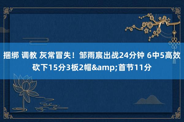 捆绑 调教 灰常冒失！邹雨宸出战24分钟 6中5高效砍下15分3板2帽&首节11分