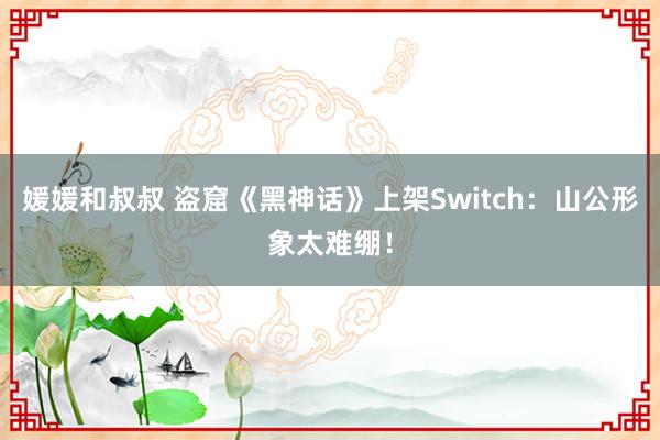 媛媛和叔叔 盗窟《黑神话》上架Switch：山公形象太难绷！