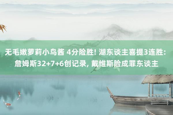 无毛嫩萝莉小鸟酱 4分险胜! 湖东谈主喜提3连胜: 詹姆斯32+7+6创记录， 戴维斯险成罪东谈主