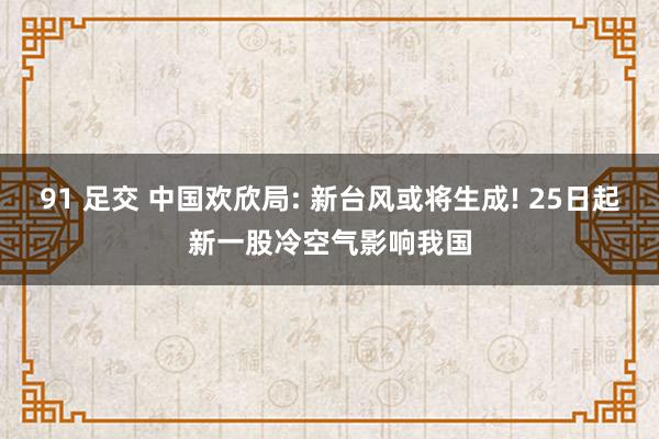 91 足交 中国欢欣局: 新台风或将生成! 25日起新一股冷空气影响我国