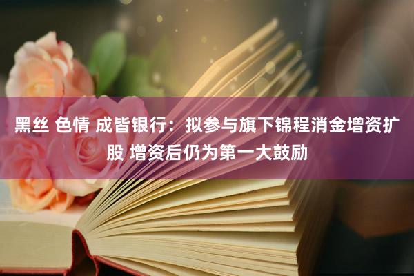 黑丝 色情 成皆银行：拟参与旗下锦程消金增资扩股 增资后仍为第一大鼓励